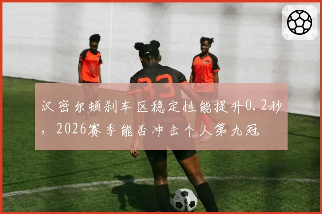 汉密尔顿刹车区稳定性能提升0.2秒，2026赛季能否冲击个人第九冠