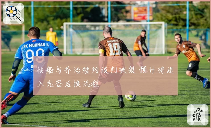 快船与乔治续约谈判破裂 预计将进入先签后换流程
