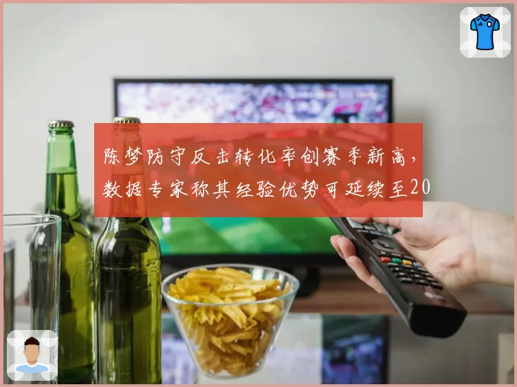 陈梦防守反击转化率创赛季新高,数据专家称其经验优势可延续至2027世锦赛