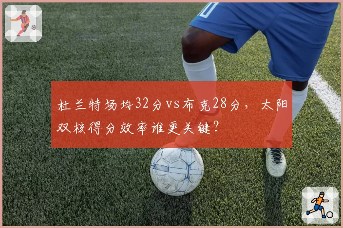 杜兰特场均32分vs布克28分,太阳双核得分效率谁更关键?