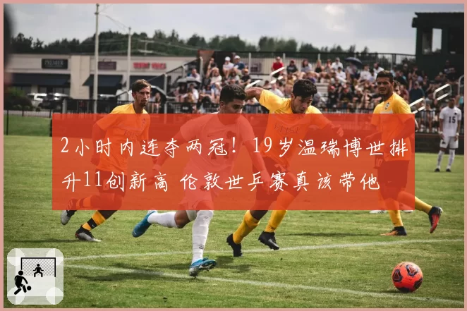 2小时内连夺两冠！19岁温瑞博世排升11创新高 伦敦世乒赛真该带他