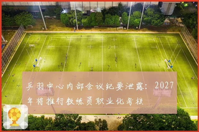 乒羽中心内部会议纪要泄露:2027年将推行教练员职业化考核