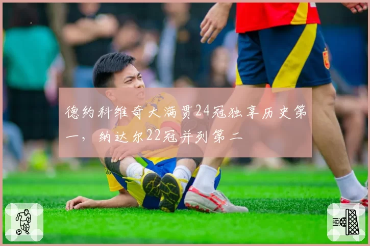 德约科维奇大满贯24冠独享历史第一，纳达尔22冠并列第二
