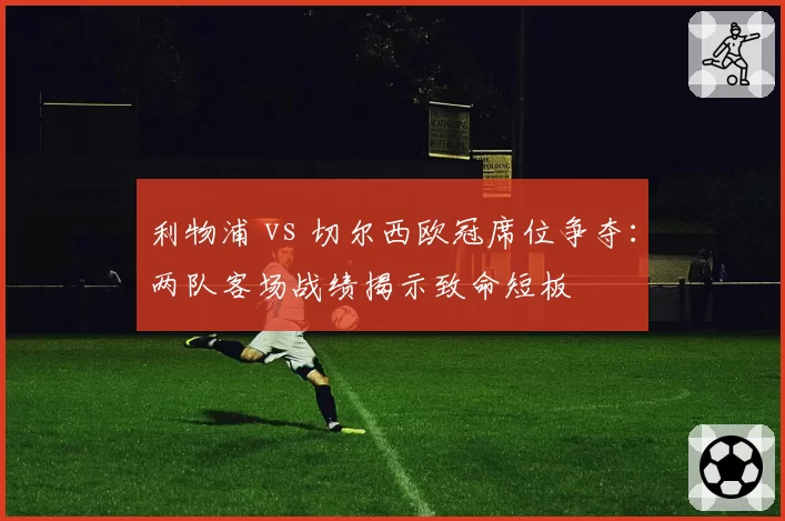 利物浦 vs 切尔西欧冠席位争夺：两队客场战绩揭示致命短板