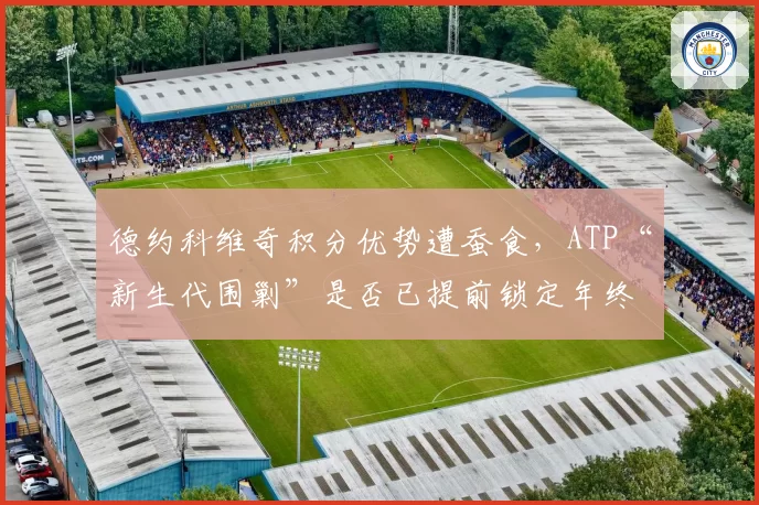 德约科维奇积分优势遭蚕食,ATP“新生代围剿”是否已提前锁定年终第一?