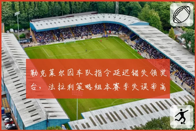 勒克莱尔因车队指令延迟错失领奖台，法拉利策略组本赛季失误率高达35%