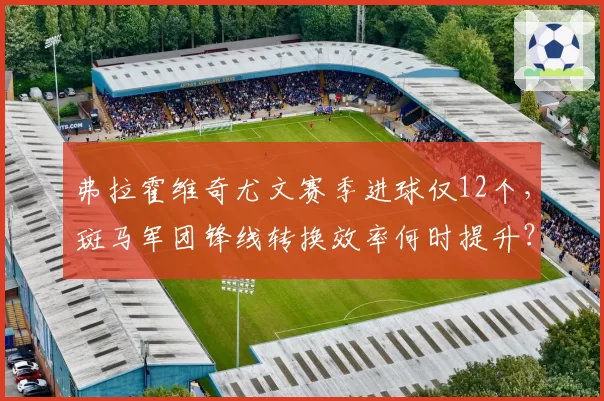 弗拉霍维奇尤文赛季进球仅12个，斑马军团锋线转换效率何时提升？