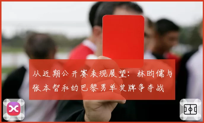 从近期公开赛表现展望：林昀儒与张本智和的巴黎男单奖牌争夺战