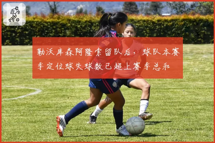 勒沃库森阿隆索留队后,球队本赛季定位球失球数已超上赛季总和