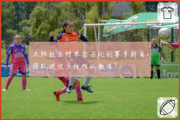 太阳杜兰特单打占比创赛季新高，团队进攻为何难以激活？