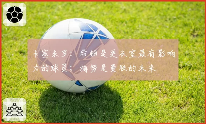 卡塞米罗：希顿是更衣室最有影响力的球员；梅努是曼联的未来