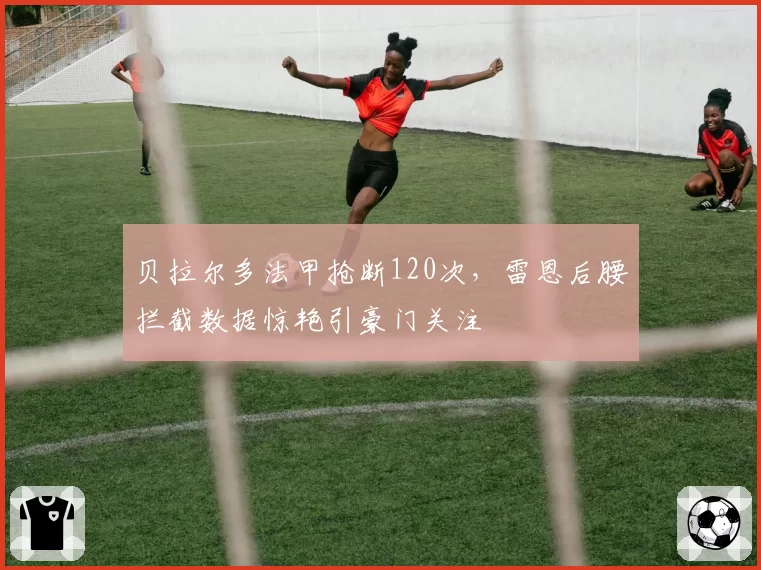 贝拉尔多法甲抢断120次，雷恩后腰拦截数据惊艳引豪门关注