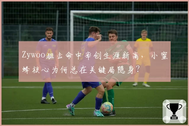 Zywoo狙击命中率创生涯新高,小蜜蜂核心为何总在关键局隐身?