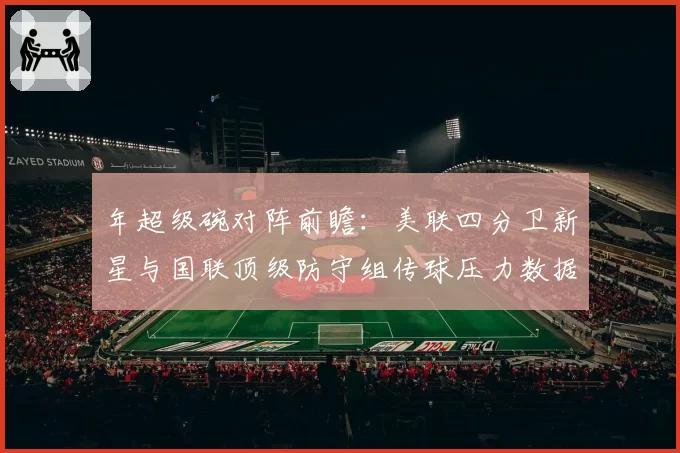 年超级碗对阵前瞻:美联四分卫新星与国联顶级防守组传球压力数据对比