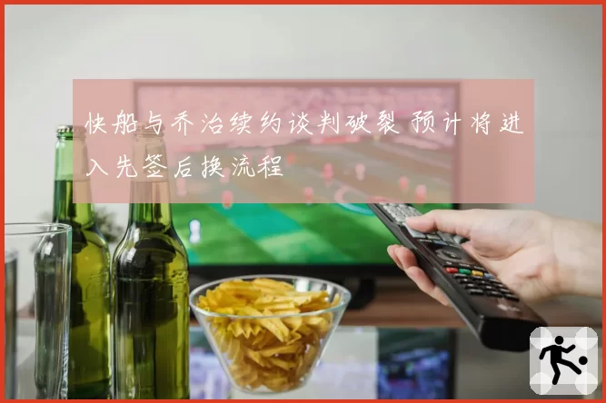 快船与乔治续约谈判破裂 预计将进入先签后换流程