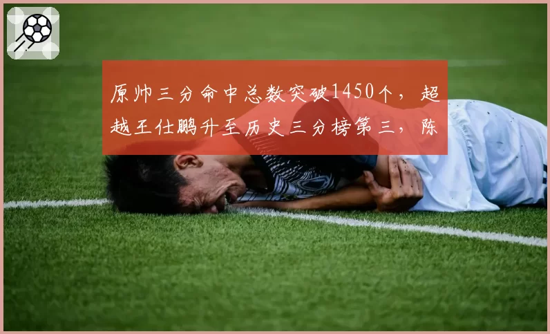 原帅三分命中总数突破1450个，超越王仕鹏升至历史三分榜第三，陈林坚同期命中数落后200个