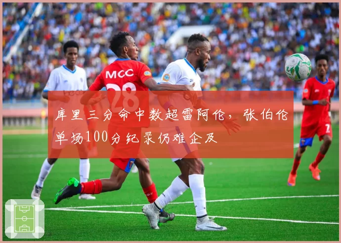 库里三分命中数超雷阿伦，张伯伦单场100分纪录仍难企及