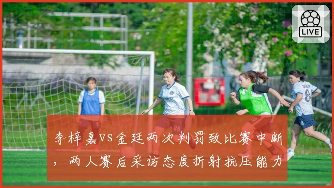 李梓嘉vs金廷两次判罚致比赛中断,两人赛后采访态度折射抗压能力差异