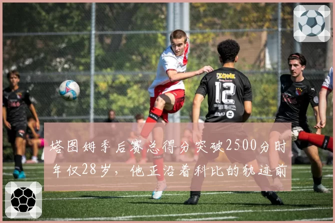 塔图姆季后赛总得分突破2500分时年仅28岁，他正沿着科比的轨迹前进？