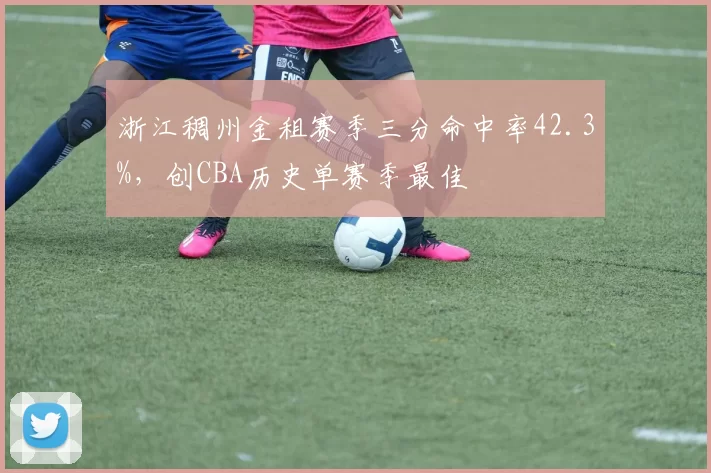 浙江稠州金租赛季三分命中率42.3%,创CBA历史单赛季最佳