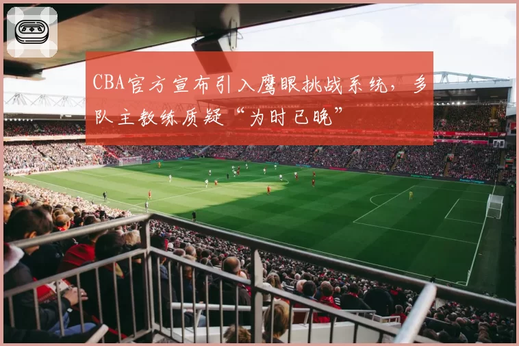 CBA官方宣布引入鹰眼挑战系统，多队主教练质疑“为时已晚”