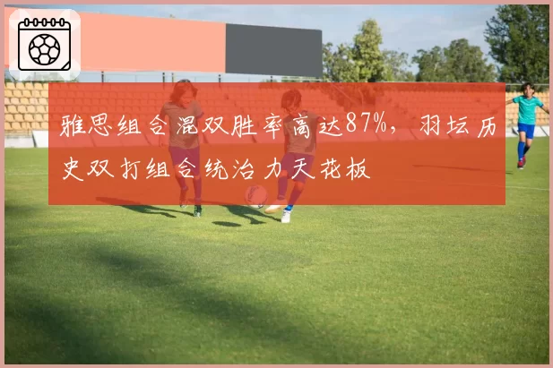 雅思组合混双胜率高达87%,羽坛历史双打组合统治力天花板