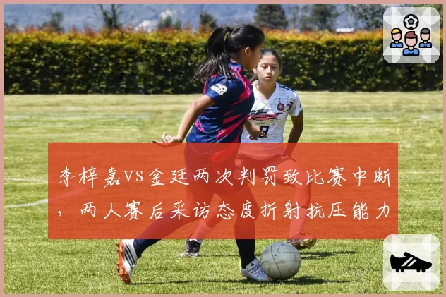 李梓嘉vs金廷两次判罚致比赛中断,两人赛后采访态度折射抗压能力差异