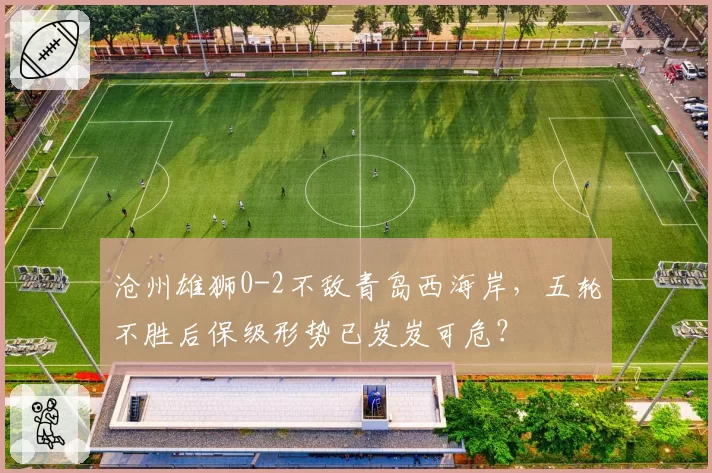 沧州雄狮0-2不敌青岛西海岸,五轮不胜后保级形势已岌岌可危?