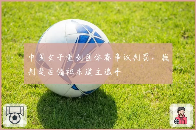 中国女子重剑团体赛争议判罚，裁判是否偏袒东道主选手