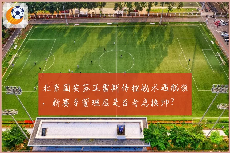 北京国安苏亚雷斯传控战术遇瓶颈，新赛季管理层是否考虑换帅？