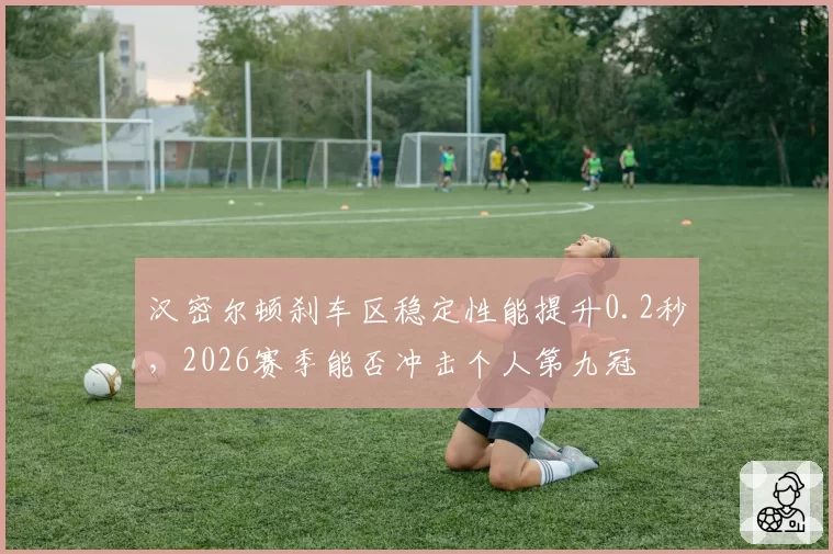 汉密尔顿刹车区稳定性能提升0.2秒，2026赛季能否冲击个人第九冠