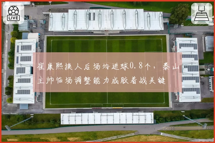 崔康熙换人后场均进球0.8个，泰山主帅临场调整能力成胶着战关键