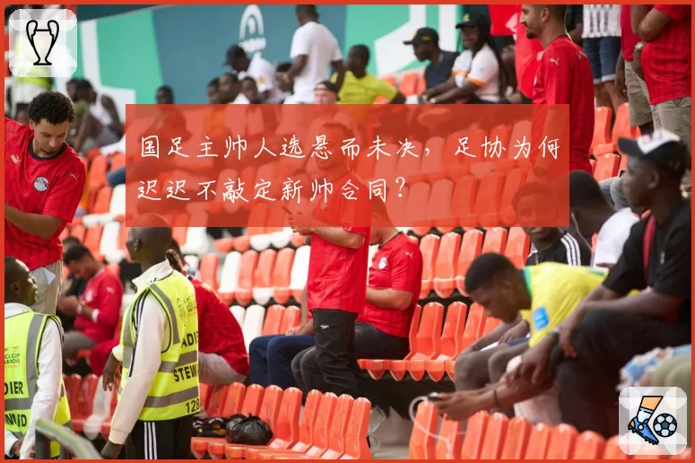 国足主帅人选悬而未决,足协为何迟迟不敲定新帅合同?