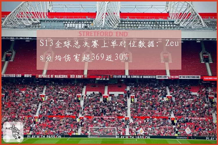 S13全球总决赛上单对位数据:Zeus分均伤害超369近30%