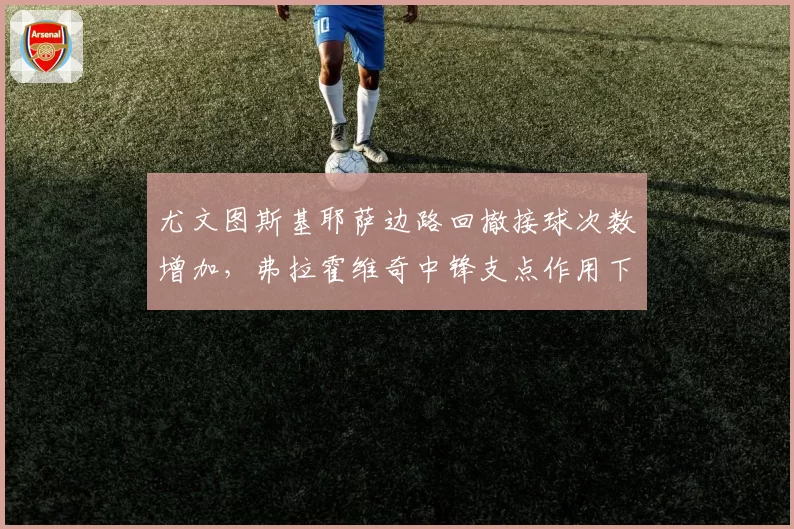 尤文图斯基耶萨边路回撤接球次数增加，弗拉霍维奇中锋支点作用下降