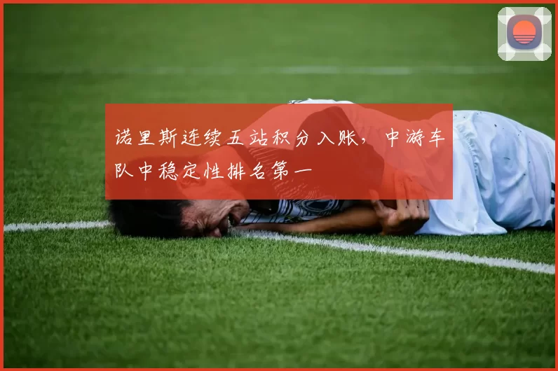 诺里斯连续五站积分入账，中游车队中稳定性排名第一