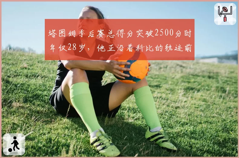 塔图姆季后赛总得分突破2500分时年仅28岁，他正沿着科比的轨迹前进？