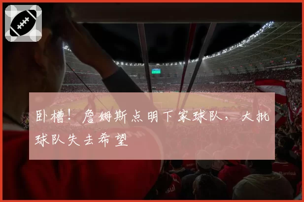卧槽！詹姆斯点明下家球队，大批球队失去希望