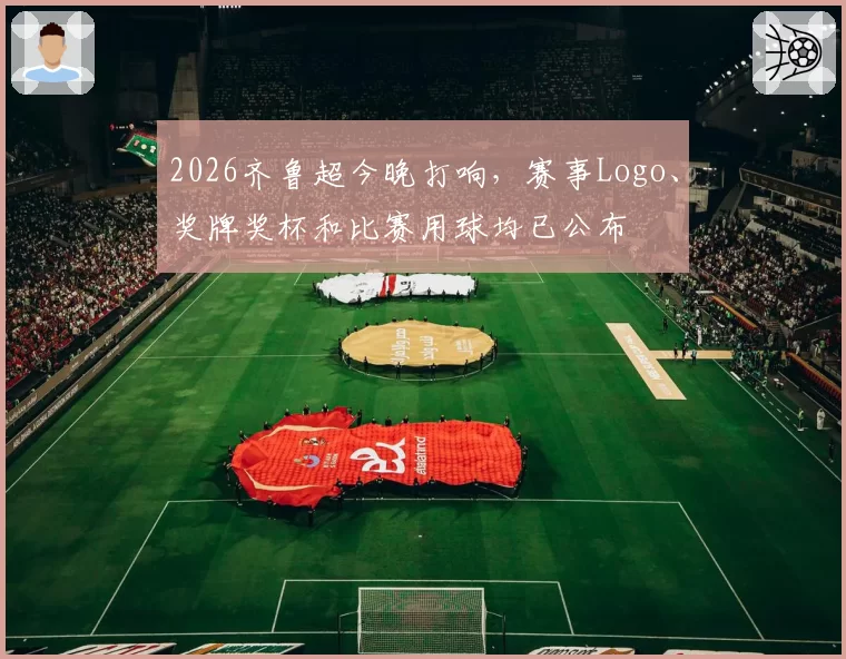 2026齐鲁超今晚打响，赛事Logo、奖牌奖杯和比赛用球均已公布
