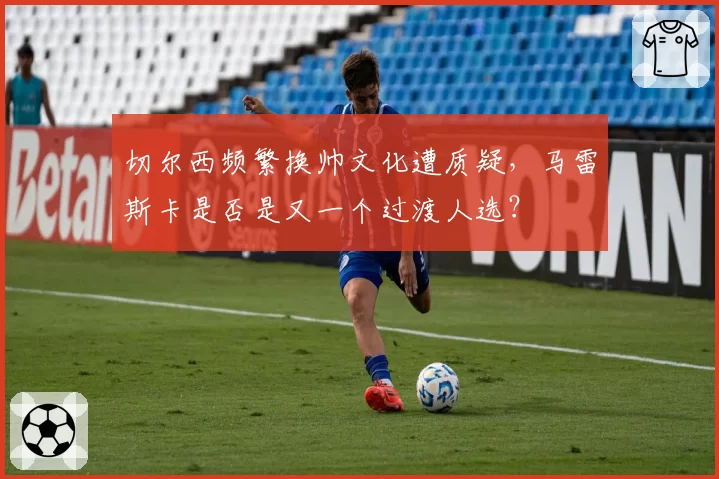 切尔西频繁换帅文化遭质疑,马雷斯卡是否是又一个过渡人选?