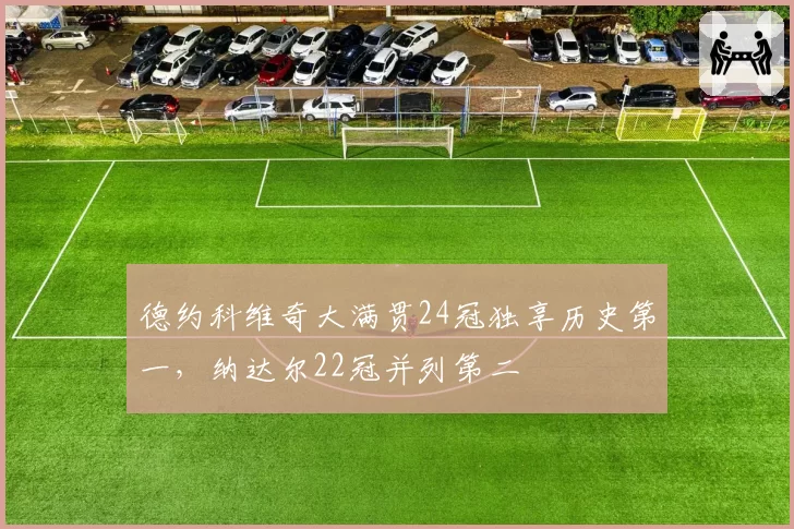 德约科维奇大满贯24冠独享历史第一，纳达尔22冠并列第二