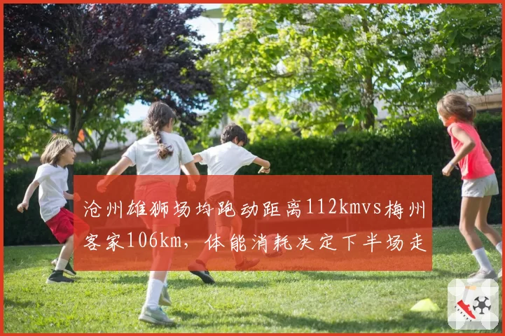 沧州雄狮场均跑动距离112kmvs梅州客家106km,体能消耗决定下半场走势