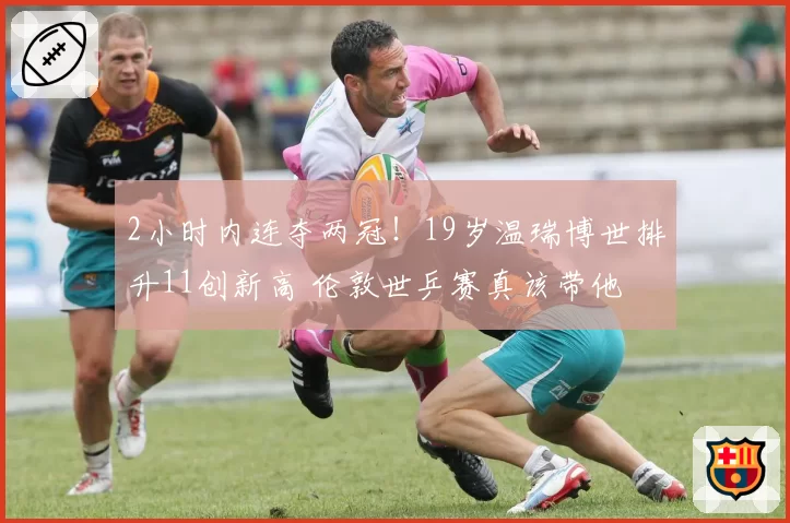 2小时内连夺两冠！19岁温瑞博世排升11创新高 伦敦世乒赛真该带他