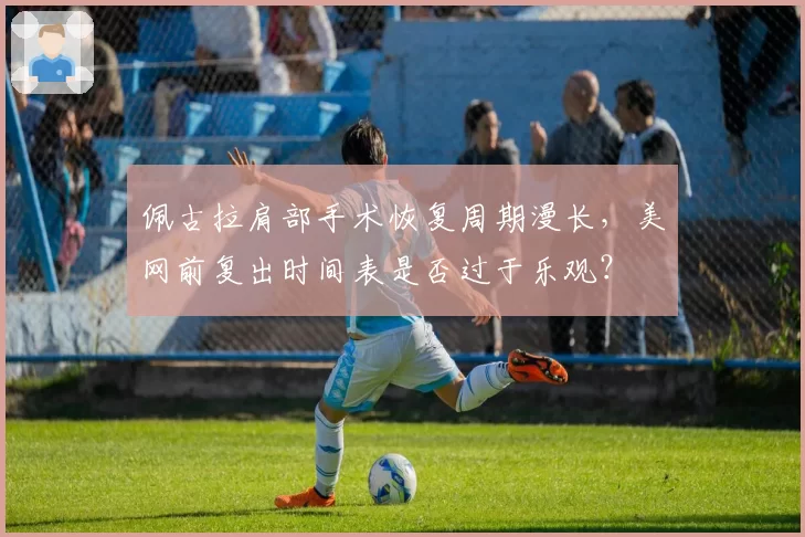佩古拉肩部手术恢复周期漫长，美网前复出时间表是否过于乐观？
