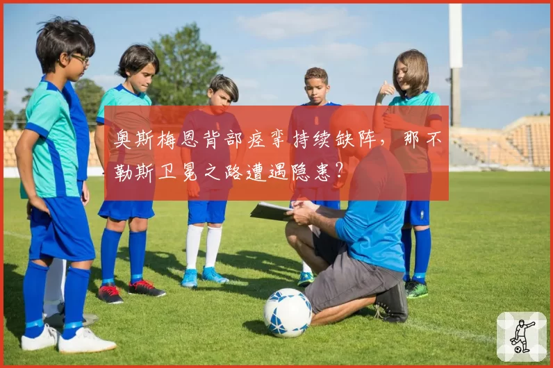 奥斯梅恩背部痉挛持续缺阵，那不勒斯卫冕之路遭遇隐患？