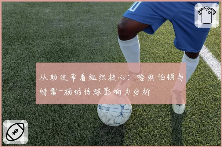 从助攻率看组织核心：哈利伯顿与特雷-杨的传球影响力分析