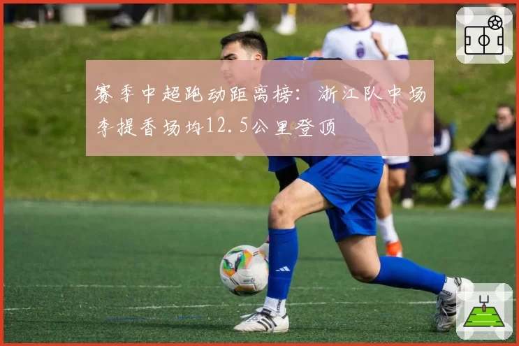 赛季中超跑动距离榜：浙江队中场李提香场均12.5公里登顶