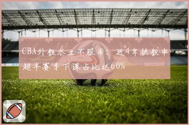 CBA外教水土不服率：近4年执教中超半赛季下课占比达60%