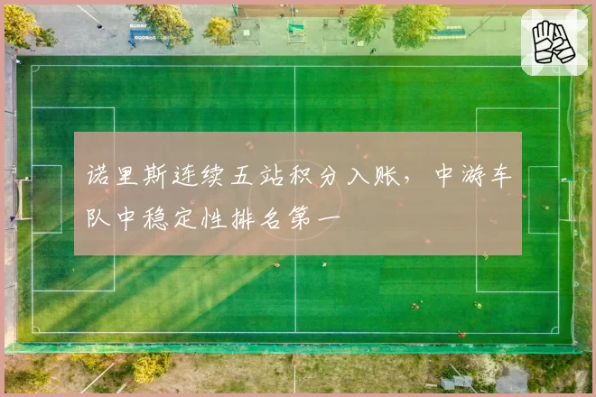 诺里斯连续五站积分入账，中游车队中稳定性排名第一