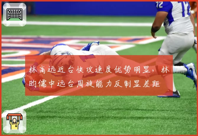 林高远近台快攻速度优势明显，林昀儒中远台周旋能力反制显差距